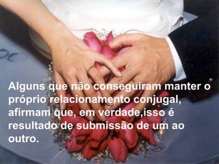 Alguns que não conseguiram manter o próprio relacionamento conjugal, afirmam que, em verdade,isso é resultado de submissão de um ao outro. 