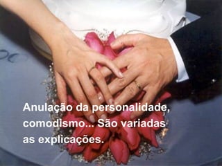 Anulação da personalidade,  comodismo... São variadas  as explicações. 