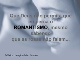 Que Deus não permita que
          eu perca o
    ROMANTISMO, mesmo
           sabendo
   que as rosas não falam...


Música: Imagine/John Lennon
 