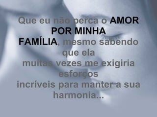 Que eu não perca o  AMOR POR MINHA FAMÍLIA , mesmo sabendo que ela muitas vezes me exigiria esforços incríveis para manter a sua harmonia... 