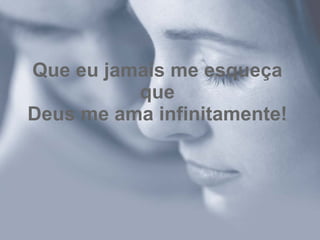 Que eu jamais me esqueça que Deus me ama infinitamente! 