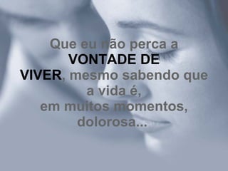 Que eu não perca a  VONTADE DE VIVER , mesmo sabendo que a vida é, em muitos momentos, dolorosa...   