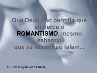 Que Deus não permita que eu perca o ROMANTISMO , mesmo sabendo que as rosas não falam... Música: Imagine/John Lennon 