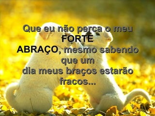 Que eu não perca o meu  FORTE ABRAÇO , mesmo sabendo que um dia meus braços estarão fracos... 