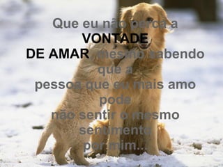 Que eu não perca a  VONTADE DE AMAR , mesmo sabendo que a pessoa que eu mais amo pode não sentir o mesmo sentimento por mim... 