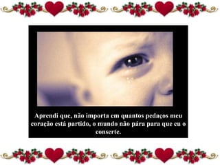 Aprendi que, não importa em quantos pedaços meu coração está partido, o mundo não pára para que eu o conserte. 