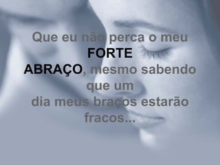 Que eu não perca o meu  FORTE ABRAÇO , mesmo sabendo que um dia meus braços estarão fracos... 