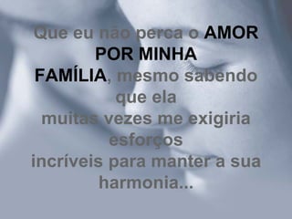 Que eu não perca o  AMOR POR MINHA FAMÍLIA , mesmo sabendo que ela muitas vezes me exigiria esforços incríveis para manter a sua harmonia... 