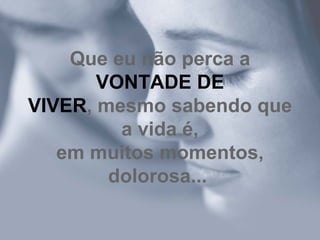 Que eu não perca a  VONTADE DE VIVER , mesmo sabendo que a vida é, em muitos momentos, dolorosa...   