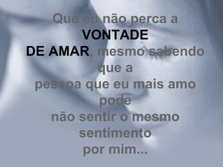 Que eu não perca a  VONTADE DE AMAR , mesmo sabendo que a pessoa que eu mais amo pode não sentir o mesmo sentimento por mim... 