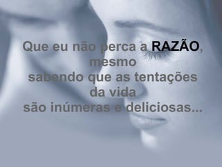 Que eu não perca a RAZÃO,
         mesmo
 sabendo que as tentações
         da vida
são inúmeras e deliciosas...
 
