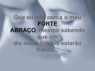 Que eu não perca o meu
         FORTE
ABRAÇO, mesmo sabendo
         que um
 dia meus braços estarão
        fracos...
 