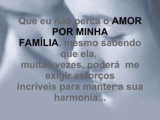 Que eu não perca o AMOR
        POR MINHA
 FAMÍLIA, mesmo sabendo
          que ela,
 muitas vezes, poderá me
      exigir esforços
incríveis para manter a sua
         harmonia...
 