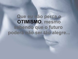 Que eu não perca o
   OTIMISMO, mesmo
  sabendo que o futuro
poderá não ser tão alegre...
 