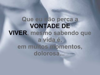 Que eu não perca a
       VONTADE DE
VIVER, mesmo sabendo que
         a vida é,
   em muitos momentos,
        dolorosa...
 