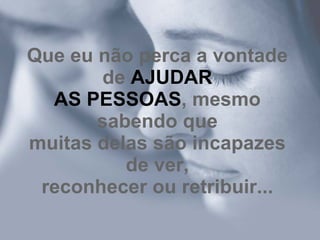 Que eu não perca a vontade
       de AJUDAR
  AS PESSOAS, mesmo
       sabendo que
muitas delas são incapazes
          de ver,
 reconhecer ou retribuir...
 