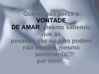 Que eu não perca a
        VONTADE
DE AMAR, mesmo sabendo
         que as
pessoas que eu amo podem
   não sentir o mesmo
       sentimento
        por mim...
 