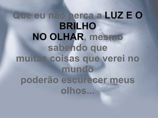 Que eu não perca a LUZ E O
         BRILHO
   NO OLHAR, mesmo
       sabendo que
muitas coisas que verei no
         mundo
 poderão escurecer meus
         olhos...
 