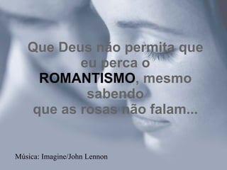 Que Deus não permita que
          eu perca o
    ROMANTISMO, mesmo
           sabendo
   que as rosas não falam...


Música: Imagine/John Lennon
 