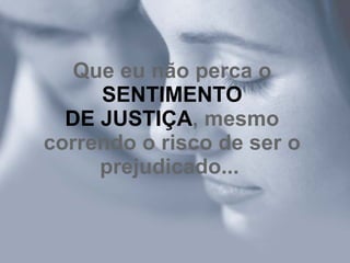 Que eu não perca o  SENTIMENTO DE JUSTIÇA , mesmo correndo o risco de ser o prejudicado...   