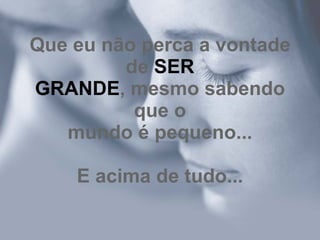 Que eu não perca a vontade de  SER GRANDE , mesmo sabendo que o mundo é pequeno... E acima de tudo... 