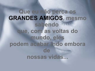 Que eu não perca os GRANDES AMIGOS , mesmo sabendo  que, com as voltas do mundo, eles podem acabar indo embora de  nossas vidas... 