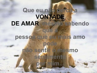 Que eu não perca a  VONTADE DE AMAR , mesmo sabendo que a pessoa que eu mais amo pode não sentir o mesmo sentimento por mim... 