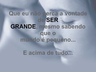 Que eu não perca a vontade de  SER GRANDE , mesmo sabendo que o mundo é pequeno... E acima de tudo... 
