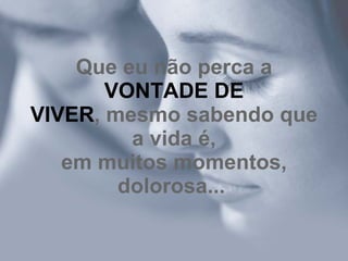 Que eu não perca a  VONTADE DE VIVER , mesmo sabendo que a vida é, em muitos momentos, dolorosa...   