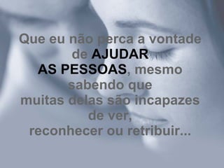 Que eu não perca a vontade de  AJUDAR AS PESSOAS , mesmo sabendo que muitas delas são incapazes de ver, reconhecer ou retribuir... 