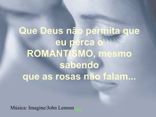 Que Deus não permita que
          eu perca o
    ROMANTISMO, mesmo
           sabendo
   que as rosas não falam...


Música: Imagine/John Lennon JMS
 