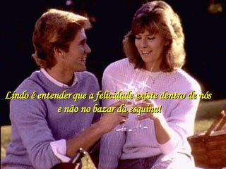 Lindo é entender que a felicidade existe dentro de nós e não no bazar da esquina! 