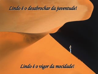 Lindo é o vigor da mocidade! Lindo é o desabrochar da juventude! 