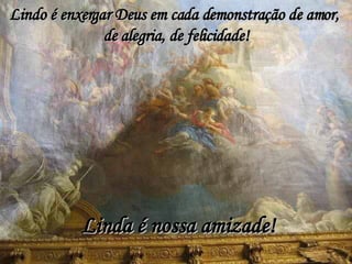 Lindo é enxergar Deus em cada demonstração de amor,  de alegria, de felicidade! Linda é nossa amizade! 
