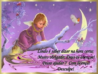 Lindo é saber dizer na hora certa: Muito obrigado; Deus te abençoe! Posso ajudar ?  Com licença! Desculpe! 