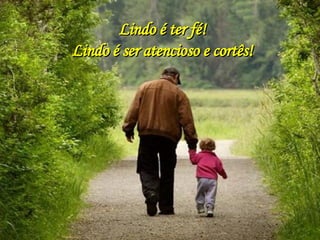 Lindo é ter fé! Lindo é ser atencioso e cortês! 
