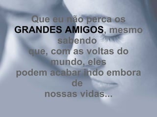 Que eu não perca os GRANDES AMIGOS , mesmo sabendo  que, com as voltas do mundo, eles podem acabar indo embora de  nossas vidas... 