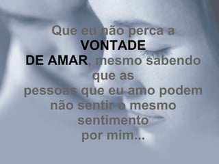 Que eu não perca a  VONTADE DE AMAR , mesmo sabendo que as pessoas que eu amo podem não sentir o mesmo sentimento por mim... 