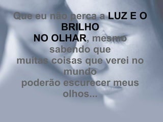 Que eu não perca a  LUZ E O BRILHO NO OLHAR , mesmo sabendo que muitas coisas que verei no mundo poderão escurecer meus olhos... 