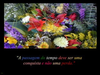 "A   passagem   do   tempo  deve   ser   uma  conquista   e não  uma   perda." 