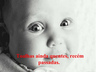 Toalhas ainda quentes, recém
passadas.

 