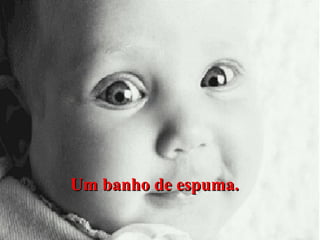 Um banho de espuma.

 