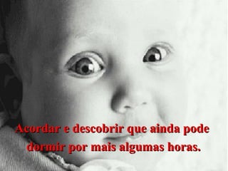Acordar e descobrir que ainda pode
dormir por mais algumas horas.

 