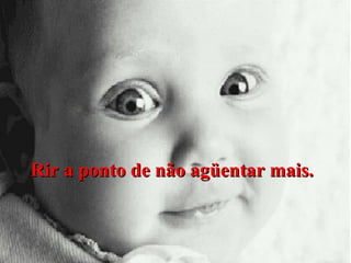 Rir a ponto de não agüentar mais.

 