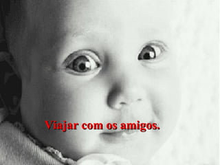 Viajar com os amigos.

 