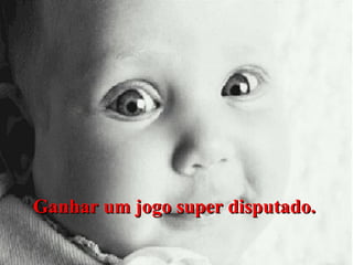 Ganhar um jogo super disputado.

 