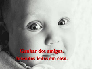 Ganhar dos amigos,
biscoitos feitos em casa.

 