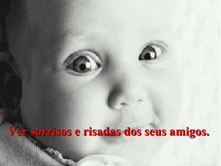 Ver sorrisos e risadas dos seus amigos.

 