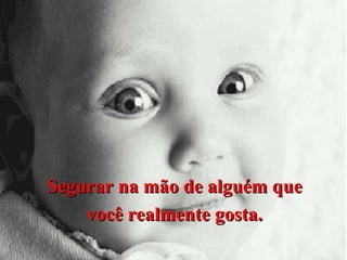 Segurar na mão de alguém que
você realmente gosta.

 