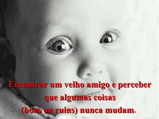 Encontrar um velho amigo e perceber
que algumas coisas
(boas ou ruins) nunca mudam.
mudam

 